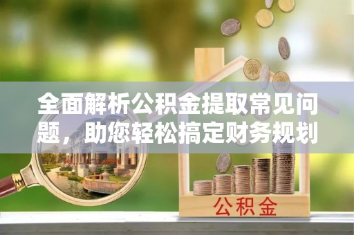 梧州全面解析公积金提取常见问题，助您轻松搞定财务规划