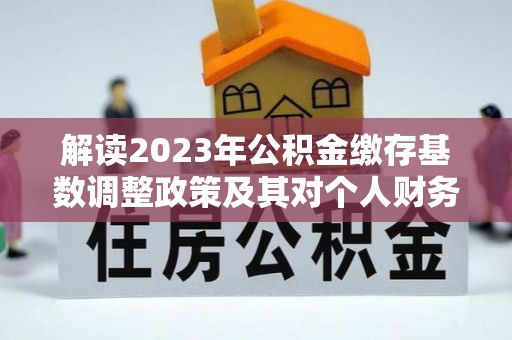 梧州解读2023年公积金缴存基数调整政策及其对个人财务的影响
