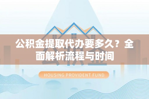 梧州公积金提取代办要多久？全面解析流程与时间